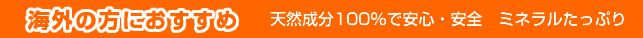 海外の方におすすめ　天然成分100％で安心・安全　ミネラルたっぷり
